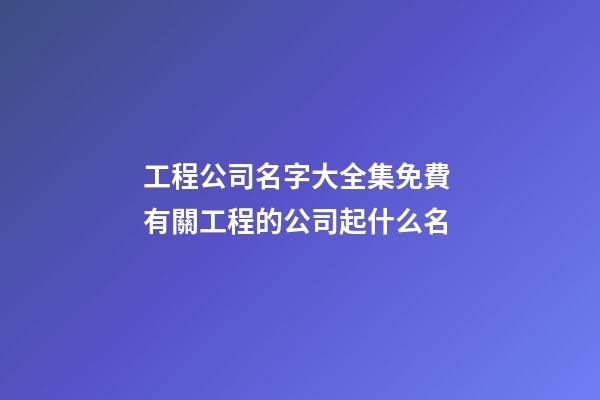 工程公司名字大全集免費 有關工程的公司起什么名-第1張-公司起名-玄機派